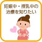 妊娠中・授乳中の治療を知りたい