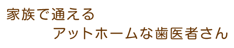 家族で通える　アットホームな歯医者さん