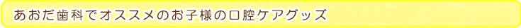 あおだ歯科でオススメのお子様の口腔ケアグッズ