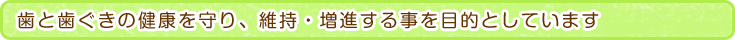 歯と歯ぐきの健康を守り、維持・増進することを目的とします