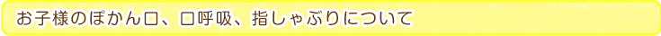 お子様のぽかん口、口呼吸、指しゃぶりについて